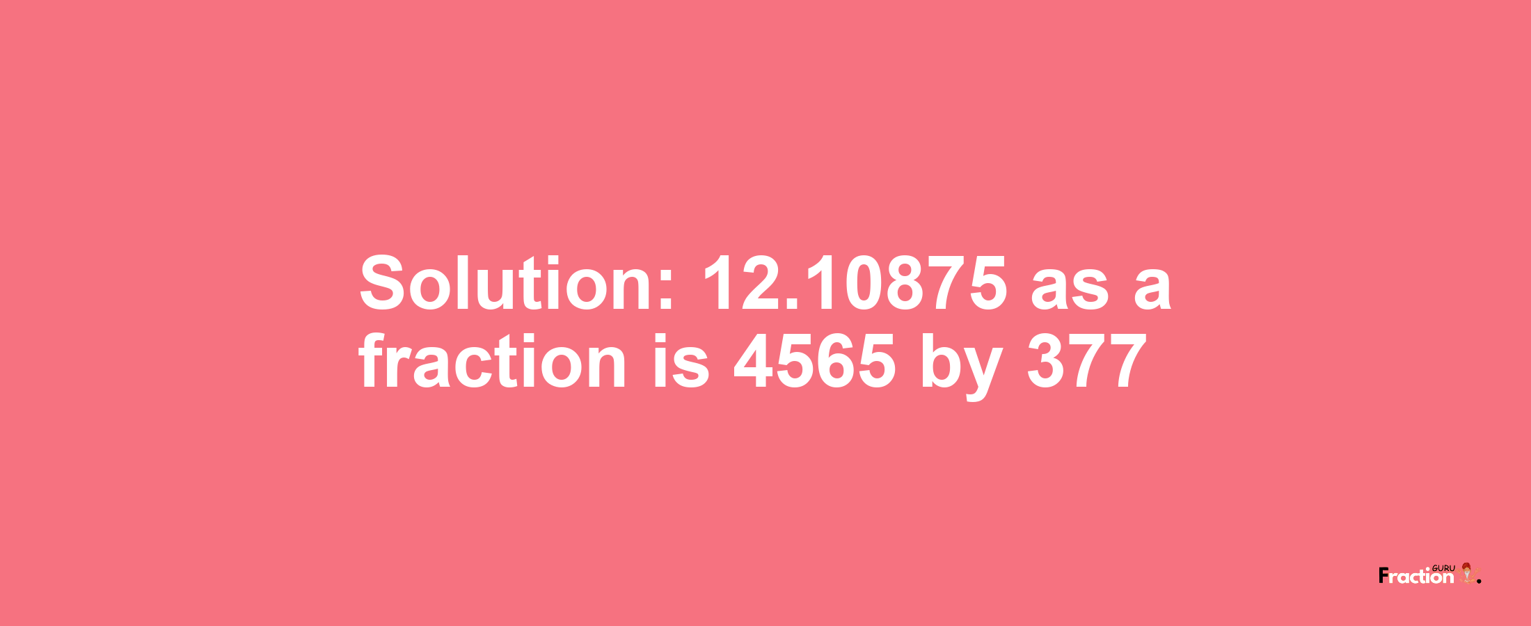 Solution:12.10875 as a fraction is 4565/377